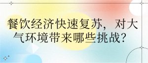 餐飲經(jīng)濟(jì)快速?gòu)?fù)蘇，對(duì)大氣環(huán)境帶來(lái)哪些挑戰(zhàn)？