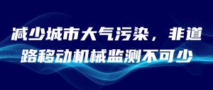 減少城市大氣污染，非道路移動(dòng)機(jī)械監(jiān)測(cè)不可少