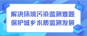 解決環(huán)境污染監(jiān)測難題，保護城鄉(xiāng)水質(zhì)監(jiān)測發(fā)展