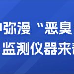 空氣中彌漫“惡臭”？別慌，監(jiān)測儀器來幫你