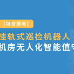 項(xiàng)目落地：智易時(shí)代掛軌式巡檢機(jī)器人實(shí)現(xiàn)風(fēng)電場(chǎng)機(jī)房無人化智能值守